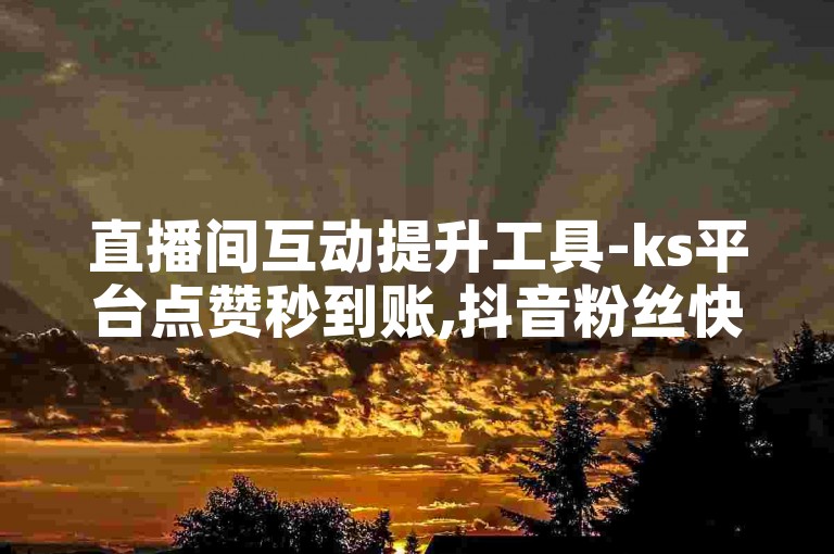 直播间互动提升工具-ks平台点赞秒到账,抖音粉丝快速增长服务