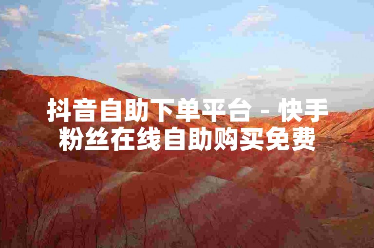 抖音自助下单平台 - 快手粉丝在线自助购买免费