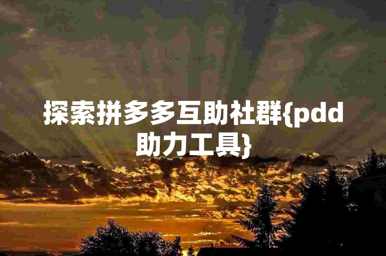 探索拼多多互助社群{pdd助力工具}