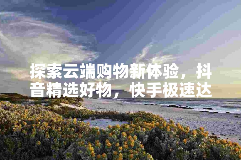 探索云端购物新体验，抖音精选好物，快手极速达，24小时不打烊的自助下单服务，尽在云商城，惊喜不断，速来体验！