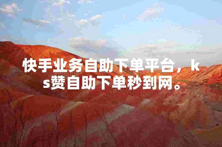 快手业务自助下单平台，ks赞自助下单秒到网。