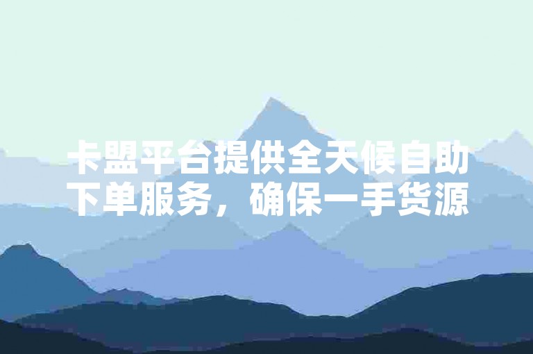 卡盟平台提供全天候自助下单服务，确保一手货源的即时获取。