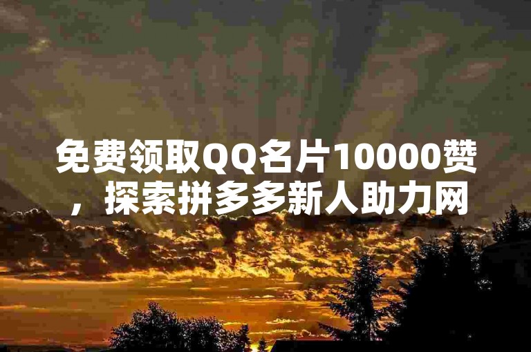 免费领取QQ名片10000赞，探索拼多多新人助力网站与抖音推流机制的底层逻辑。