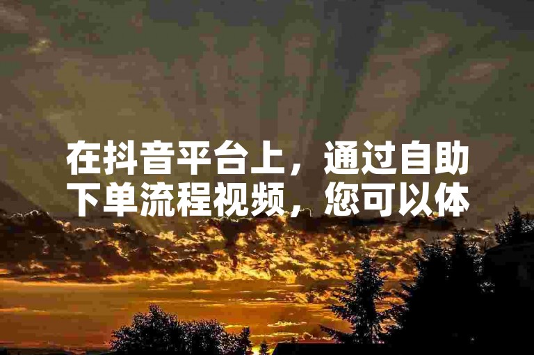 在抖音平台上，通过自助下单流程视频，您可以体验到全网最真实的涨赞服务。