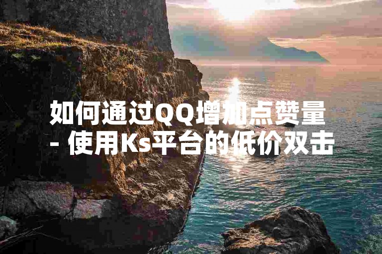 如何通过QQ增加点赞量 - 使用Ks平台的低价双击服务，支持微信支付，畅享无限可能。