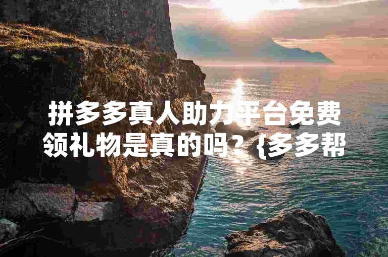 拼多多真人助力平台免费领礼物是真的吗？{多多帮助力}
