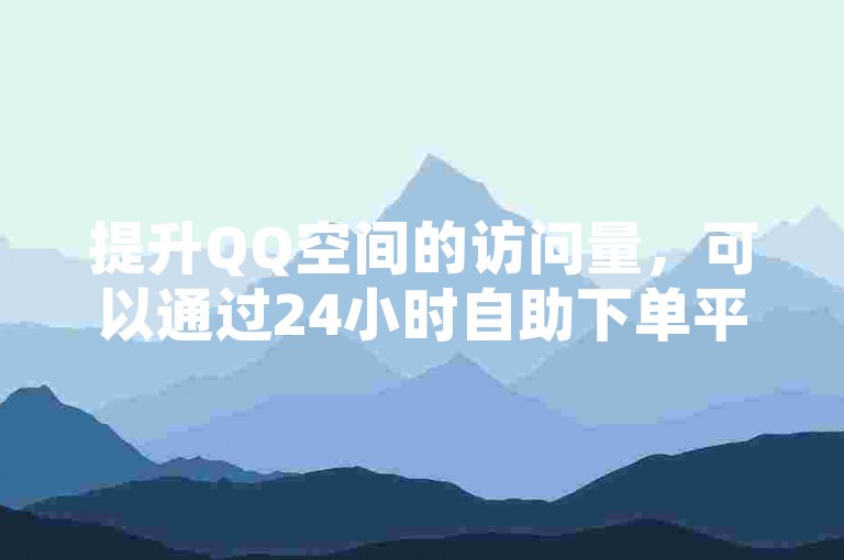 提升QQ空间的访问量，可以通过24小时自助下单平台轻松实现。