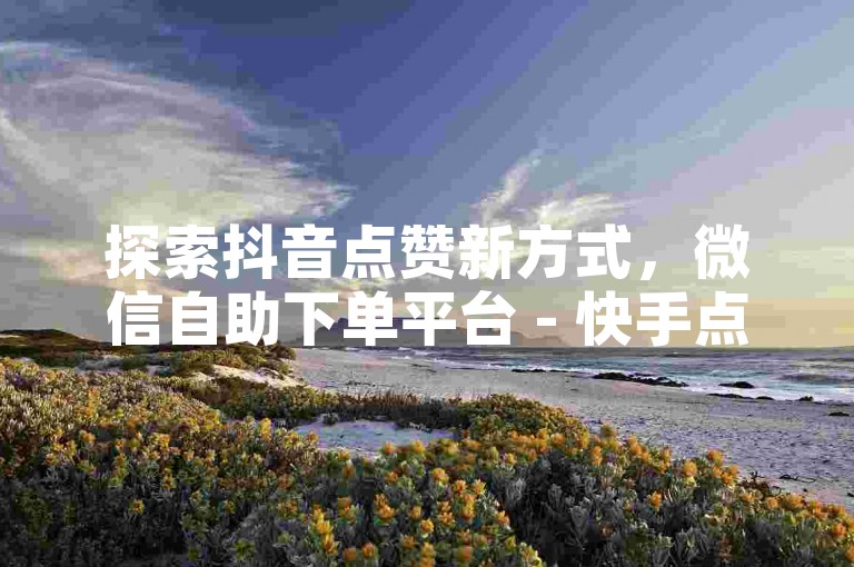探索抖音点赞新方式，微信自助下单平台 - 快手点赞服务在线提升。