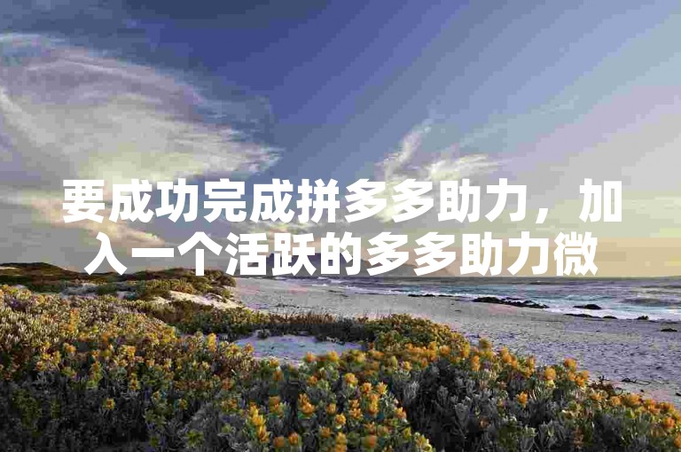 要成功完成拼多多助力，加入一个活跃的多多助力微信群是个不错的选择。