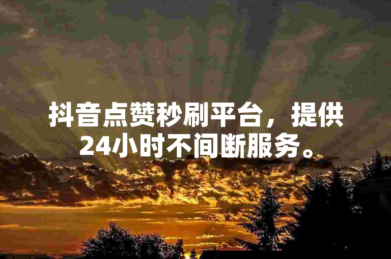 抖音点赞秒刷平台，提供24小时不间断服务。