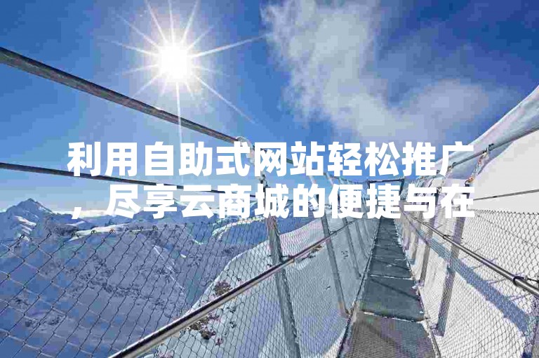 利用自助式网站轻松推广，尽享云商城的便捷与在线下单的高效。