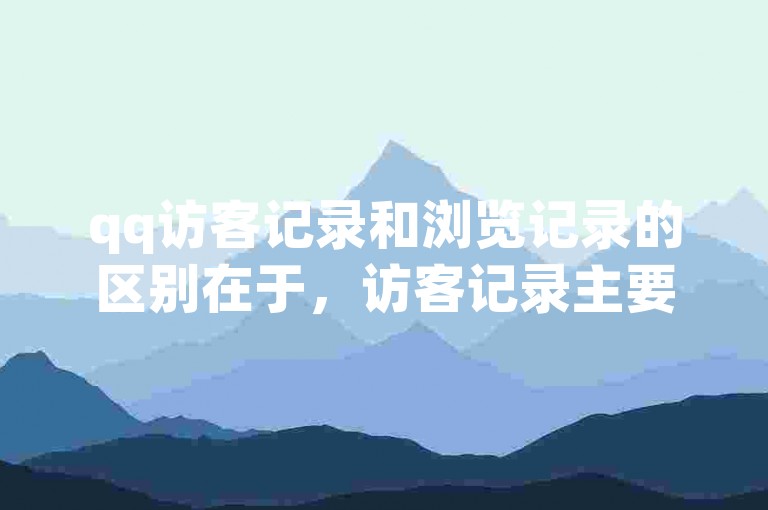 qq访客记录和浏览记录的区别在于，访客记录主要显示谁访问了你的QQ空间，而浏览记录则更侧重于你查看了哪些内容。