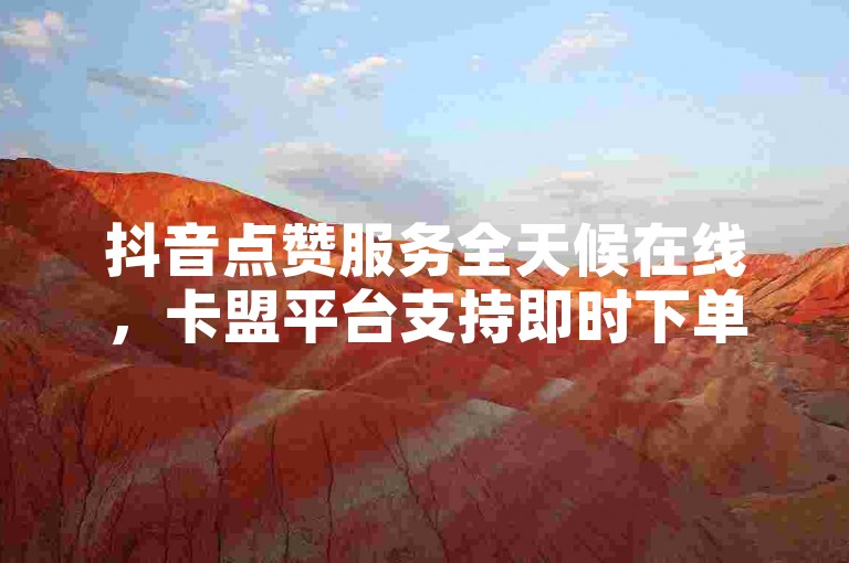 抖音点赞服务全天候在线，卡盟平台支持即时下单，轻松实现每分钟3000赞的增长。
