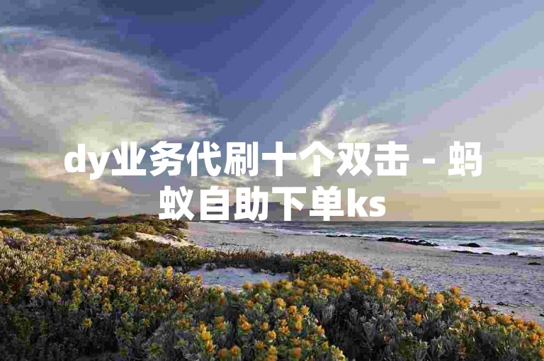 dy业务代刷十个双击 - 蚂蚁自助下单ks