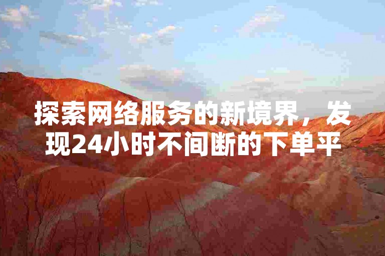 探索网络服务的新境界，发现24小时不间断的下单平台，提供最低价快手服务和QQ动态自动秒赞设置，以及抖音1元100赞自助功能。
