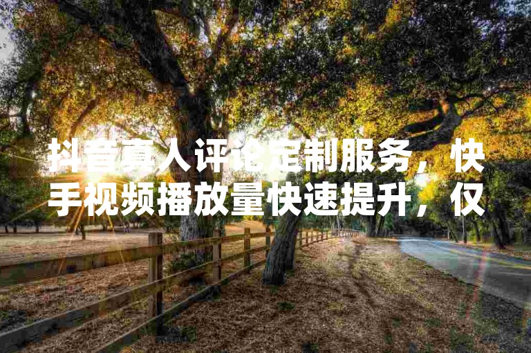 抖音真人评论定制服务，快手视频播放量快速提升，仅需一分钱即可获得10000次点赞 - 全天候快手业务微信支付在线下单 - 提供dy平台24小时免费下单服务。