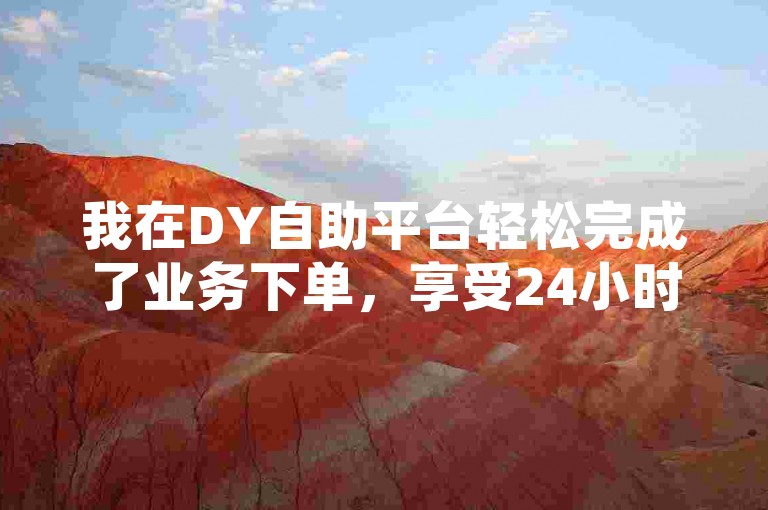 我在DY自助平台轻松完成了业务下单，享受24小时不间断的免费服务。
