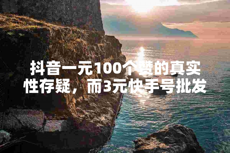 抖音一元100个赞的真实性存疑，而3元快手号批发网则可能涉及违规操作，cf卡盟自助下单24小时和快手业务也需谨慎对待。