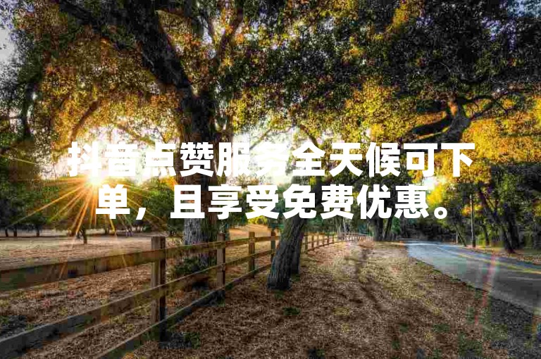 抖音点赞服务全天候可下单，且享受免费优惠。