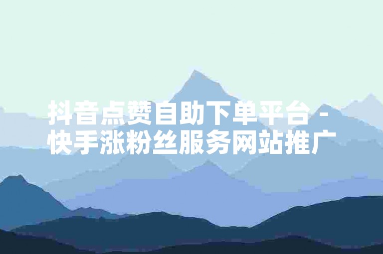 抖音点赞自助下单平台 - 快手涨粉丝服务网站推广