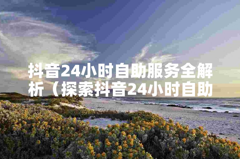 抖音24小时自助服务全解析（探索抖音24小时自助服务的奥秘）