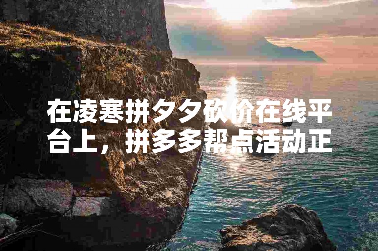 在凌寒拼夕夕砍价在线平台上，拼多多帮点活动正火热进行中。