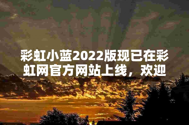 彩虹小蓝2022版现已在彩虹网官方网站上线，欢迎浏览。