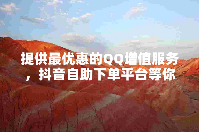 提供最优惠的QQ增值服务，抖音自助下单平台等你来体验。