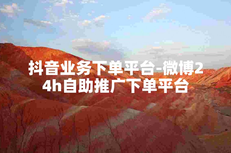 抖音业务下单平台-微博24h自助推广下单平台