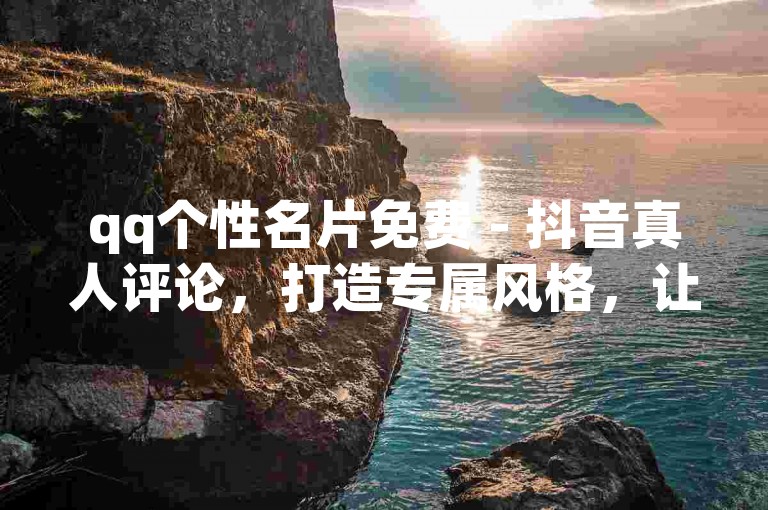 qq个性名片免费 - 抖音真人评论，打造专属风格，让你的个性在人海中脱颖而出！