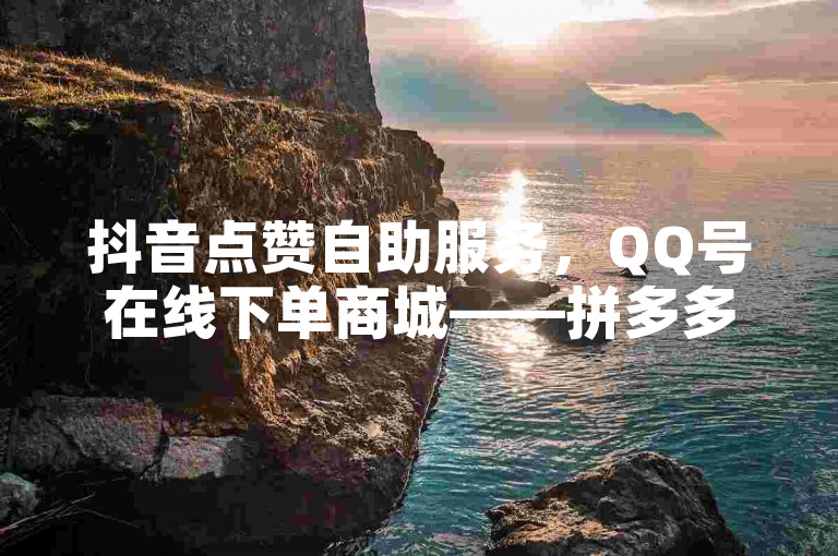 抖音点赞自助服务，QQ号在线下单商城——拼多多助力软件——今日头条账号粉丝数的市场价格是多少？