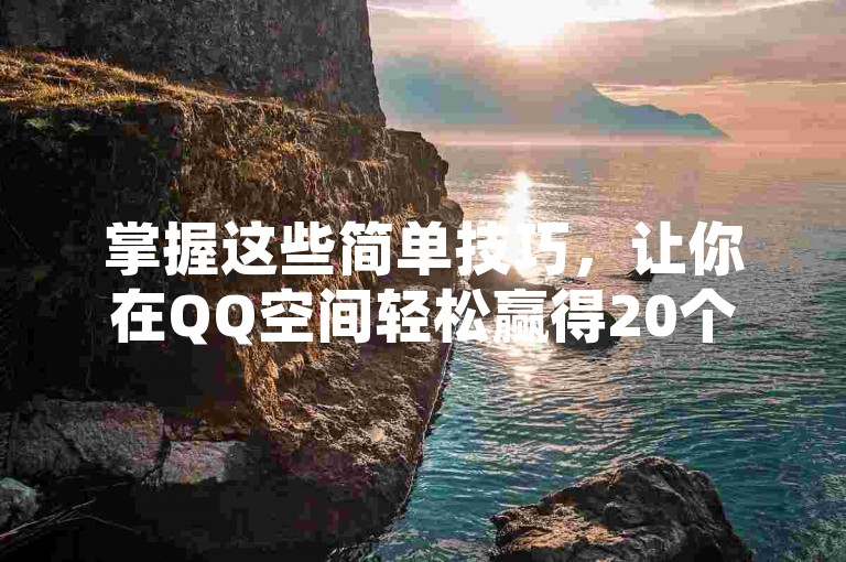 掌握这些简单技巧，让你在QQ空间轻松赢得20个免费点赞。