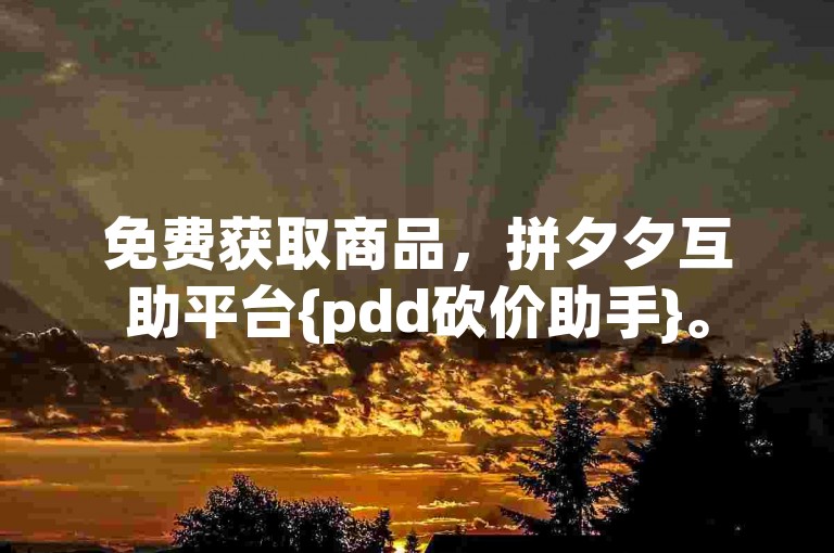 免费获取商品，拼夕夕互助平台{pdd砍价助手}。