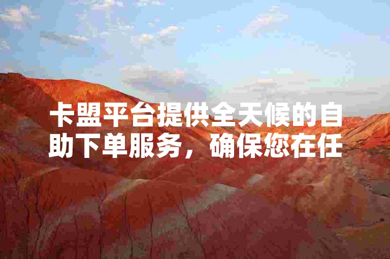 卡盟平台提供全天候的自助下单服务，确保您在任何时间都能轻松购买所需商品。