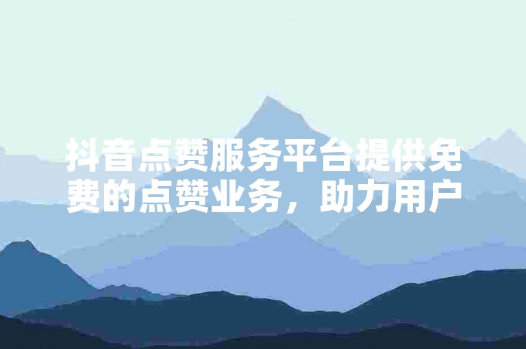 抖音点赞服务平台提供免费的点赞业务，助力用户快速提升视频热度。