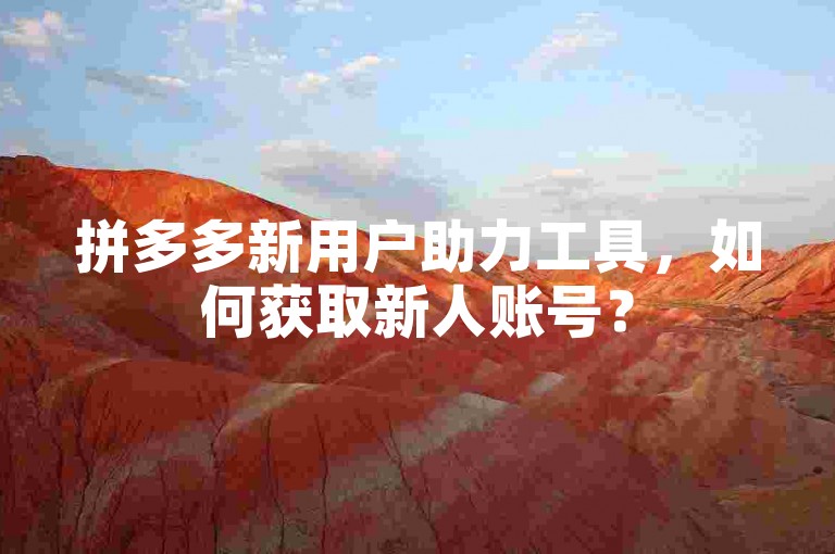 拼多多新用户助力工具，如何获取新人账号？