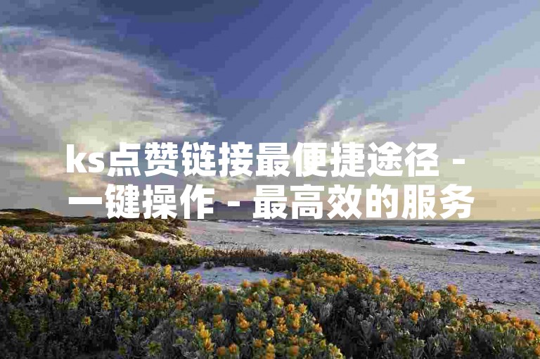 ks点赞链接最便捷途径 - 一键操作 - 最高效的服务