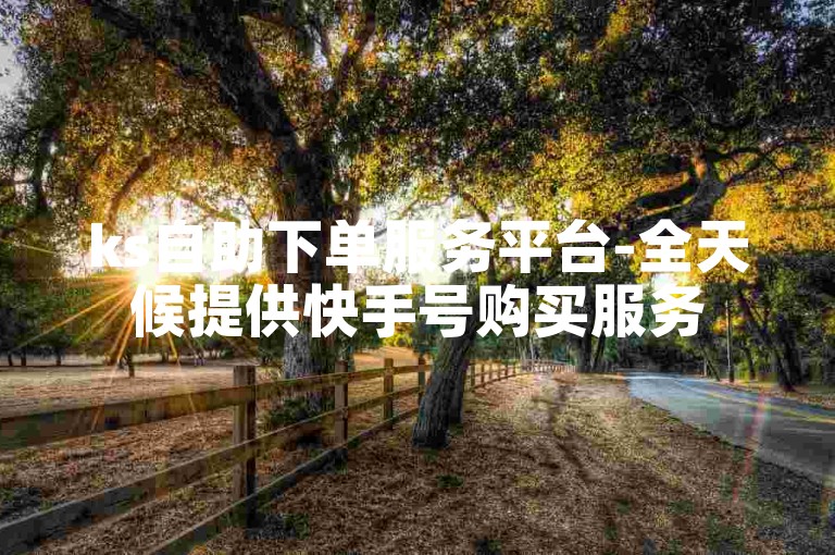 ks自助下单服务平台-全天候提供快手号购买服务