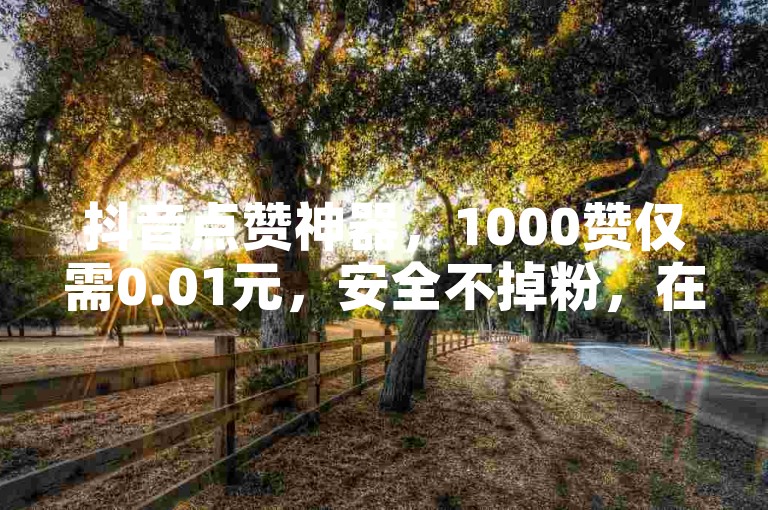抖音点赞神器，1000赞仅需0.01元，安全不掉粉，在线下单秒到账。