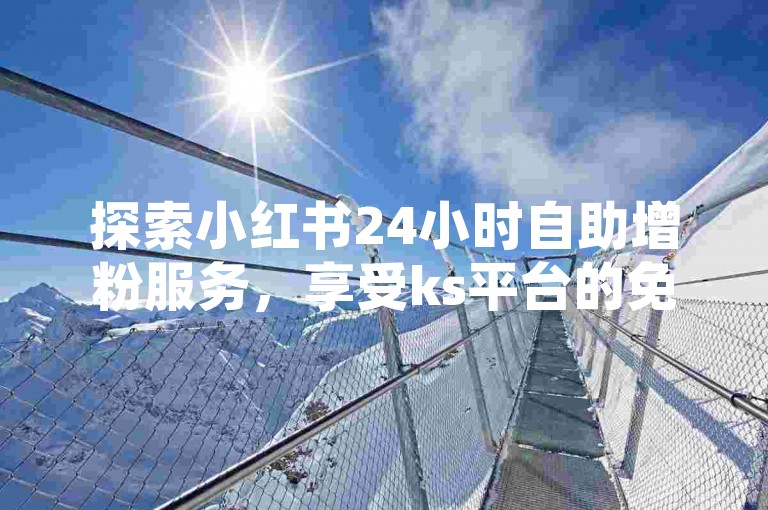 探索小红书24小时自助增粉服务，享受ks平台的免费下单体验。