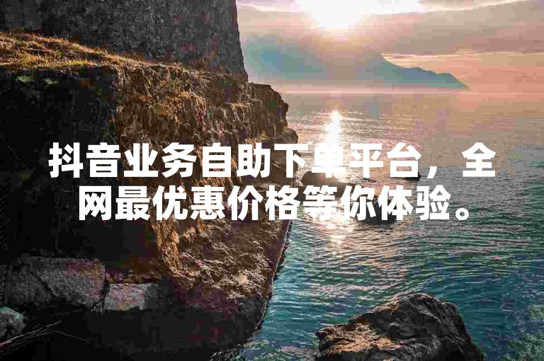 抖音业务自助下单平台，全网最优惠价格等你体验。