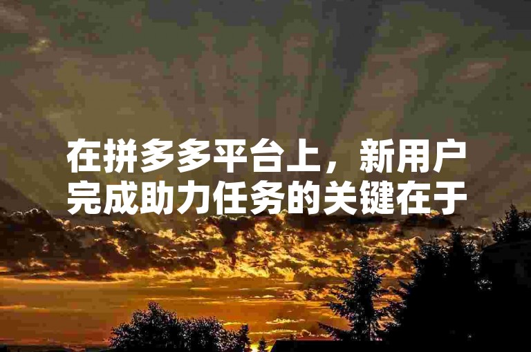 在拼多多平台上，新用户完成助力任务的关键在于邀请到足够的朋友点击助力链接，并且这些朋友需要是首次参与该活动的新用户。