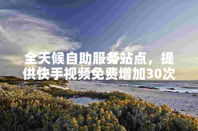 全天候自助服务站点，提供快手视频免费增加30次双击点赞。