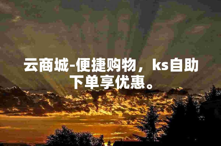 云商城-便捷购物，ks自助下单享优惠。