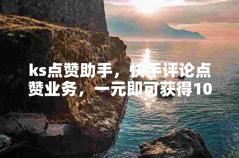 ks点赞助手，快手评论点赞业务，一元即可获得1000个赞，快速提升你的视频热度！