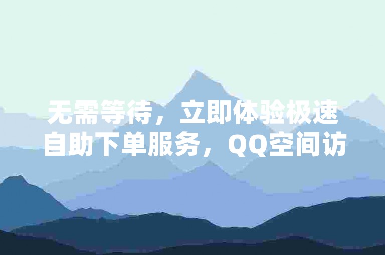 无需等待，立即体验极速自助下单服务，QQ空间访客量轻松提升，仅需一元，dy24小时自助平台助您快速实现网络人气飙升。