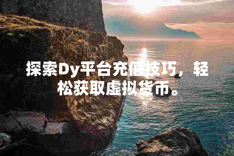 探索Dy平台充值技巧，轻松获取虚拟货币。