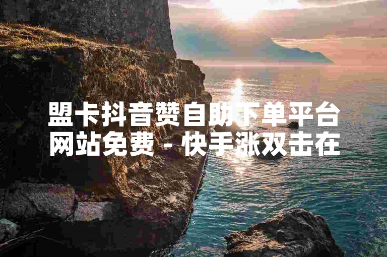 盟卡抖音赞自助下单平台网站免费 - 快手涨双击在线秒涨。