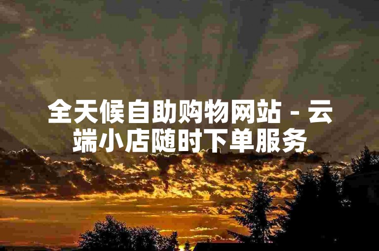 全天候自助购物网站 - 云端小店随时下单服务