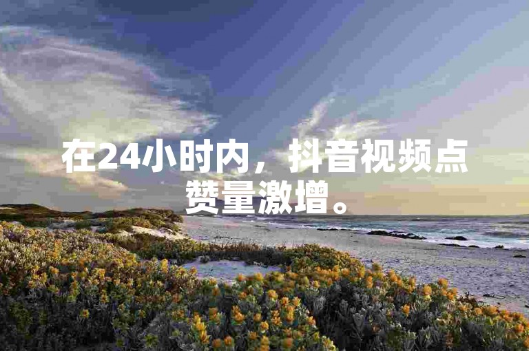 在24小时内，抖音视频点赞量激增。